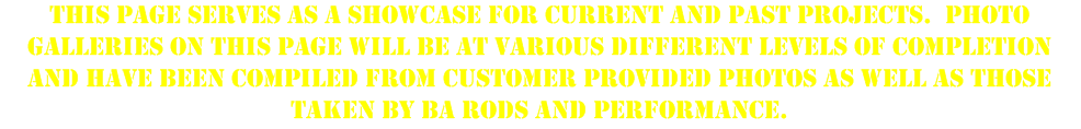 This page serves as a showcase for current and past projects.  Photo galleries on this page will be at various different levels of completion and have been compiled from customer provided photos as well as those taken by BA Rods and Performance. 